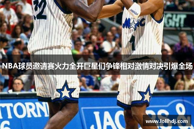NBA球员邀请赛火力全开巨星们争锋相对激情对决引爆全场