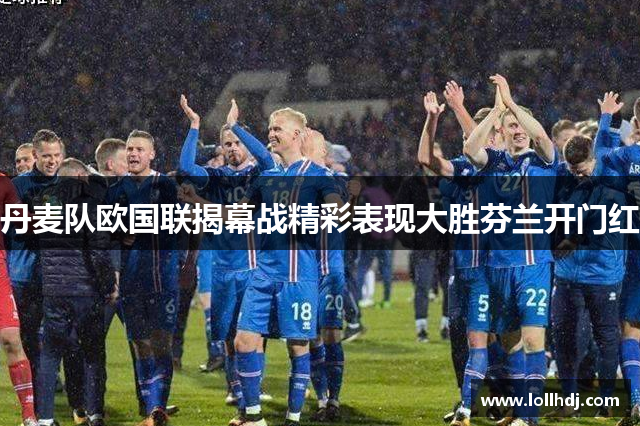 丹麦队欧国联揭幕战精彩表现大胜芬兰开门红