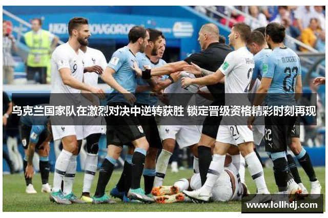 乌克兰国家队在激烈对决中逆转获胜 锁定晋级资格精彩时刻再现