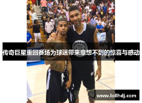 传奇巨星重回赛场为球迷带来意想不到的惊喜与感动