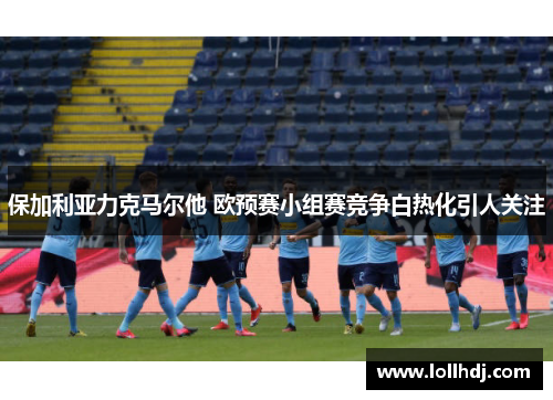 保加利亚力克马尔他 欧预赛小组赛竞争白热化引人关注