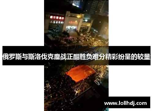 俄罗斯与斯洛伐克鏖战正酣胜负难分精彩纷呈的较量