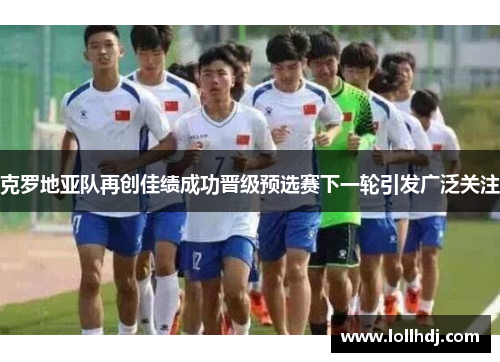 克罗地亚队再创佳绩成功晋级预选赛下一轮引发广泛关注