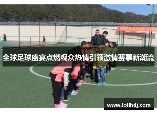 全球足球盛宴点燃观众热情引领激情赛事新潮流