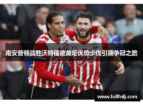 南安普顿战胜沃特福德奠定优势步伐引领争冠之路