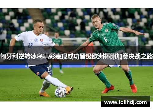 匈牙利逆转冰岛精彩表现成功晋级欧洲杯附加赛决战之路