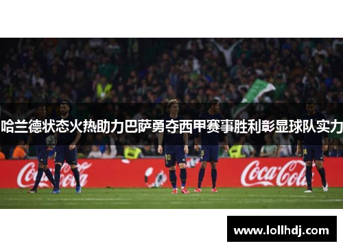 哈兰德状态火热助力巴萨勇夺西甲赛事胜利彰显球队实力
