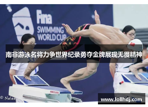 南非游泳名将力争世界纪录勇夺金牌展现无畏精神