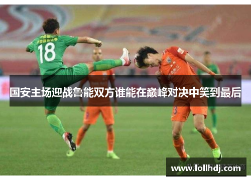 国安主场迎战鲁能双方谁能在巅峰对决中笑到最后