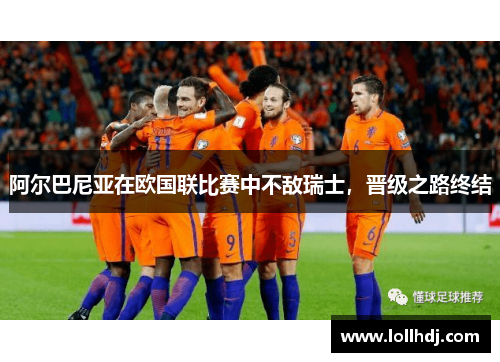 阿尔巴尼亚在欧国联比赛中不敌瑞士，晋级之路终结