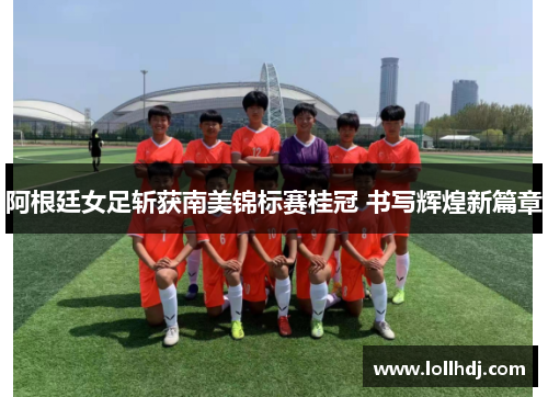 阿根廷女足斩获南美锦标赛桂冠 书写辉煌新篇章