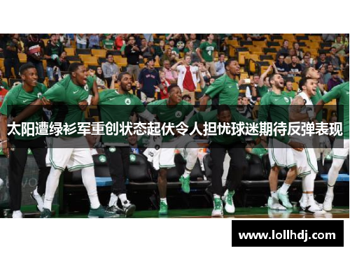 太阳遭绿衫军重创状态起伏令人担忧球迷期待反弹表现