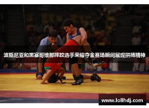 波斯尼亚和黑塞哥维那摔跤选手荣耀夺金赛场瞬间展现拼搏精神