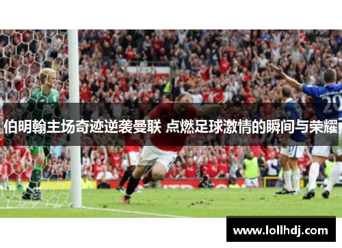伯明翰主场奇迹逆袭曼联 点燃足球激情的瞬间与荣耀