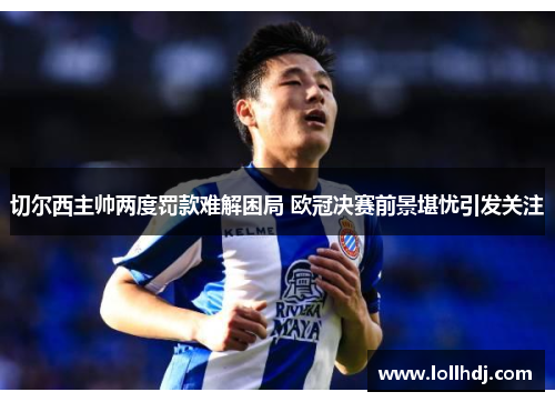切尔西主帅两度罚款难解困局 欧冠决赛前景堪忧引发关注