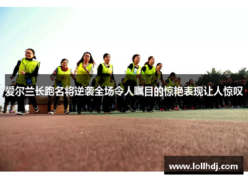 爱尔兰长跑名将逆袭全场令人瞩目的惊艳表现让人惊叹