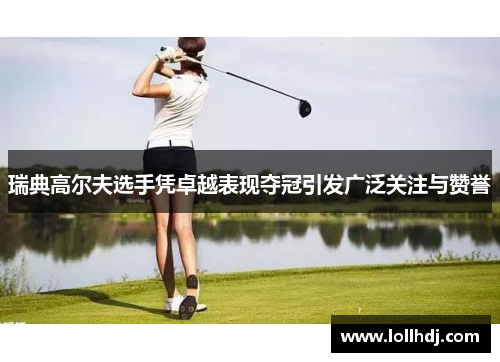 瑞典高尔夫选手凭卓越表现夺冠引发广泛关注与赞誉