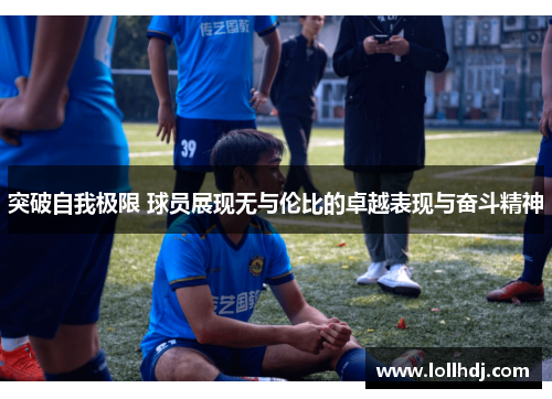 突破自我极限 球员展现无与伦比的卓越表现与奋斗精神