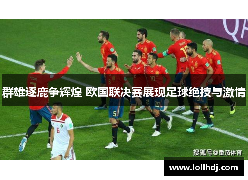 群雄逐鹿争辉煌 欧国联决赛展现足球绝技与激情