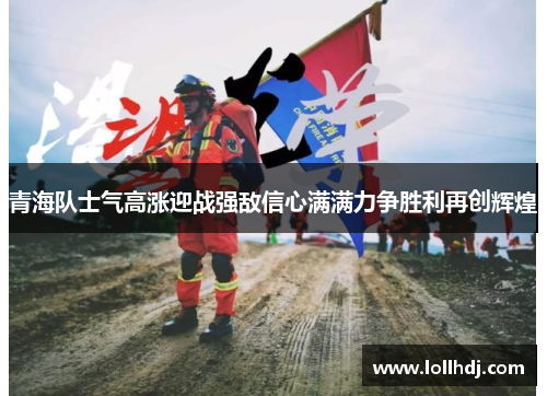 青海队士气高涨迎战强敌信心满满力争胜利再创辉煌