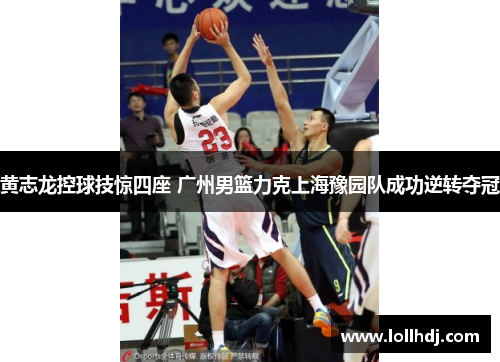 黄志龙控球技惊四座 广州男篮力克上海豫园队成功逆转夺冠