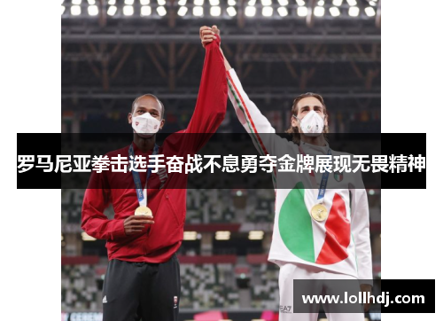 罗马尼亚拳击选手奋战不息勇夺金牌展现无畏精神
