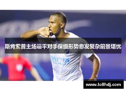 斯肯索普主场逼平对手保级形势愈发复杂前景堪忧