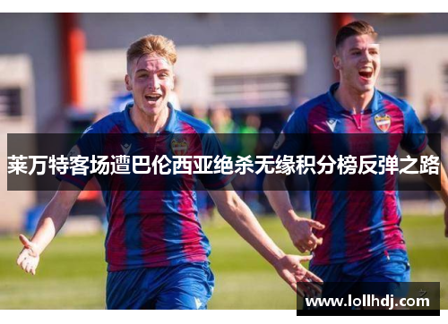 莱万特客场遭巴伦西亚绝杀无缘积分榜反弹之路