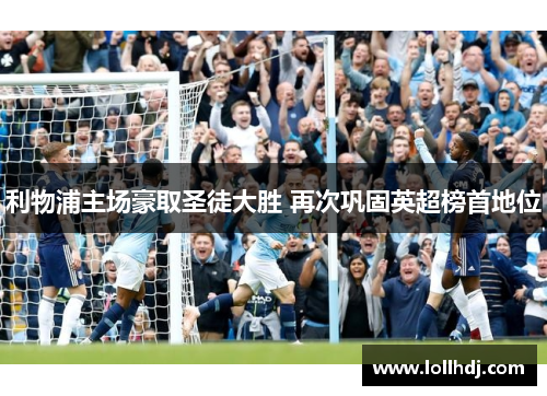 利物浦主场豪取圣徒大胜 再次巩固英超榜首地位