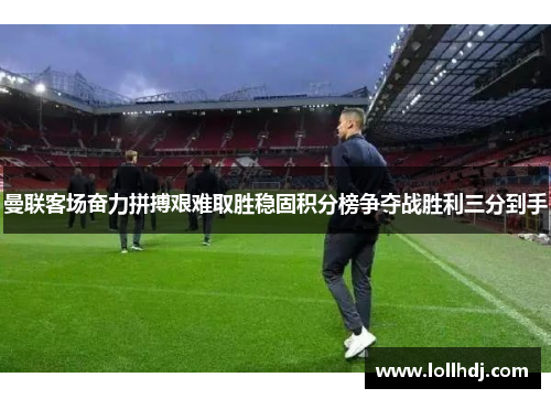 曼联客场奋力拼搏艰难取胜稳固积分榜争夺战胜利三分到手