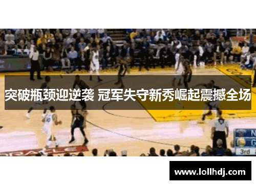 突破瓶颈迎逆袭 冠军失守新秀崛起震撼全场