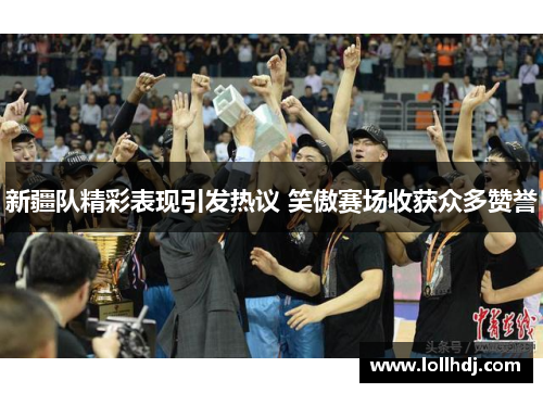 新疆队精彩表现引发热议 笑傲赛场收获众多赞誉