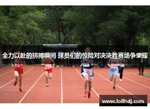 全力以赴的拼搏瞬间 球员们的惊险对决决胜赛场争荣耀