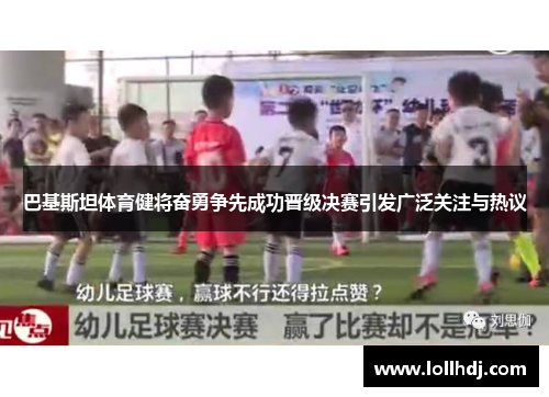 巴基斯坦体育健将奋勇争先成功晋级决赛引发广泛关注与热议