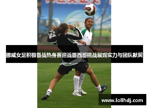 挪威女足积极备战热身赛迎战墨西哥挑战展现实力与团队默契