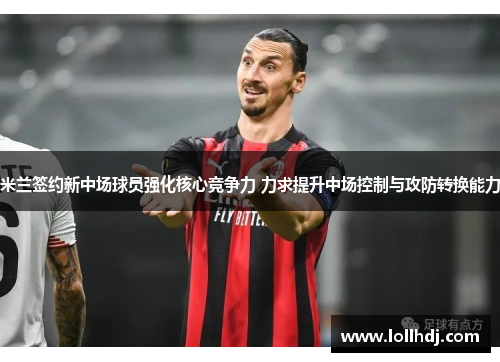 米兰签约新中场球员强化核心竞争力 力求提升中场控制与攻防转换能力