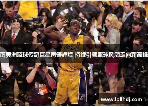 南美洲篮球传奇巨星再铸辉煌 持续引领篮球风潮走向新高峰