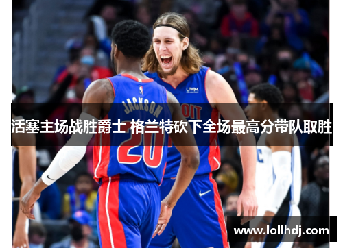 活塞主场战胜爵士 格兰特砍下全场最高分带队取胜