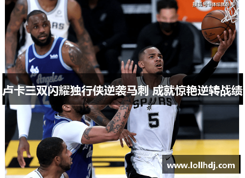 卢卡三双闪耀独行侠逆袭马刺 成就惊艳逆转战绩