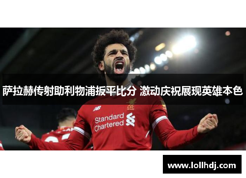萨拉赫传射助利物浦扳平比分 激动庆祝展现英雄本色