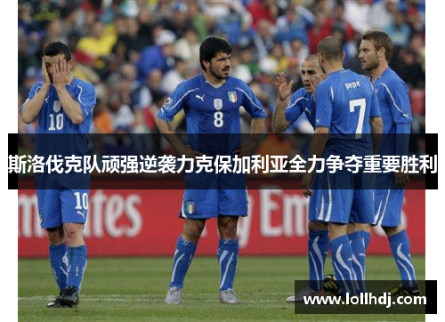 斯洛伐克队顽强逆袭力克保加利亚全力争夺重要胜利