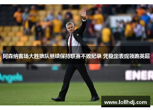 阿森纳客场大胜狼队继续保持联赛不败纪录 凭稳定表现领跑英超