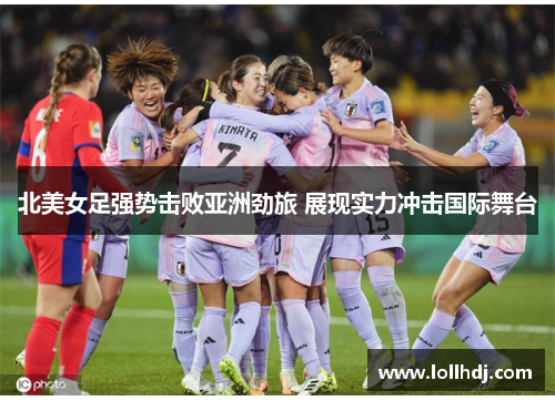 北美女足强势击败亚洲劲旅 展现实力冲击国际舞台
