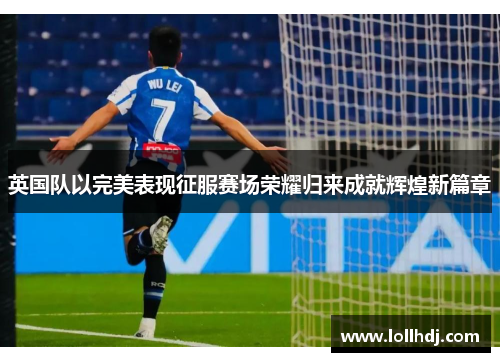 英国队以完美表现征服赛场荣耀归来成就辉煌新篇章