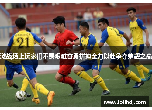 激战场上玩家们不畏艰难奋勇拼搏全力以赴争夺荣耀之巅