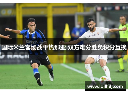 国际米兰客场战平热那亚 双方难分胜负积分互换