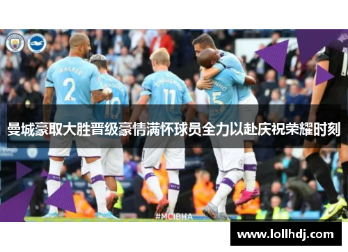 曼城豪取大胜晋级豪情满怀球员全力以赴庆祝荣耀时刻